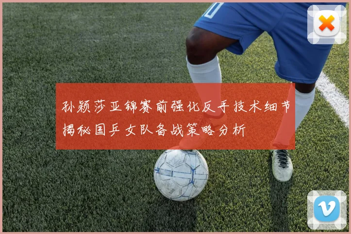 孙颖莎亚锦赛前强化反手技术细节揭秘国乒女队备战策略分析